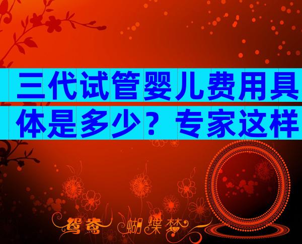三代试管婴儿费用具体是多少？专家这样说的