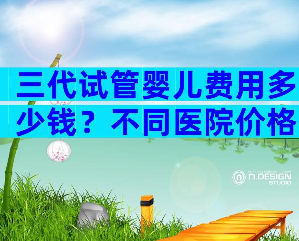 三代试管婴儿费用多少钱？不同医院价格不同！
