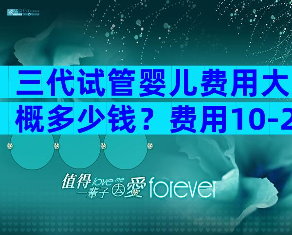 三代试管婴儿费用大概多少钱？费用10-20万不等！