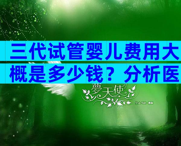 三代试管婴儿费用大概是多少钱？分析医院的现状