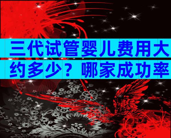 三代试管婴儿费用大约多少？哪家成功率更高