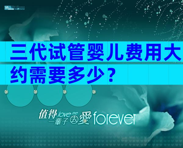 三代试管婴儿费用大约需要多少？