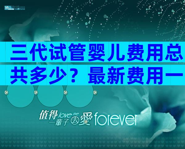 三代试管婴儿费用总共多少？最新费用一览！