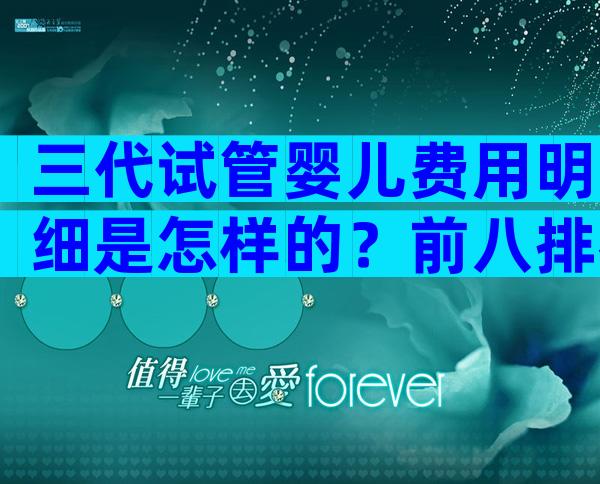 三代试管婴儿费用明细是怎样的？前八排名要了解
