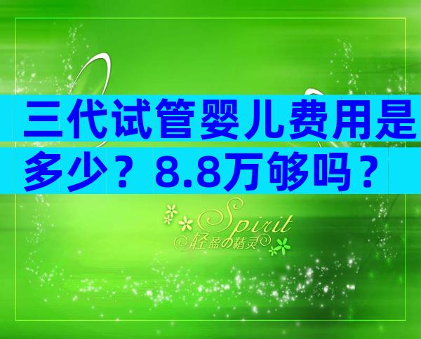 三代试管婴儿费用是多少？8.8万够吗？