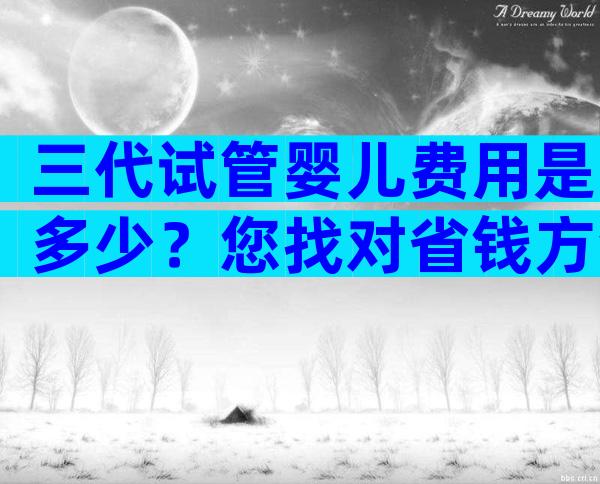 三代试管婴儿费用是多少？您找对省钱方法了吗