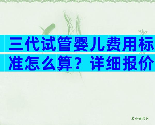 三代试管婴儿费用标准怎么算？详细报价全在这里