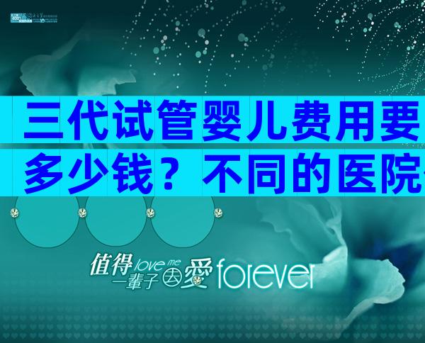 三代试管婴儿费用要多少钱？不同的医院价格差别真的很大