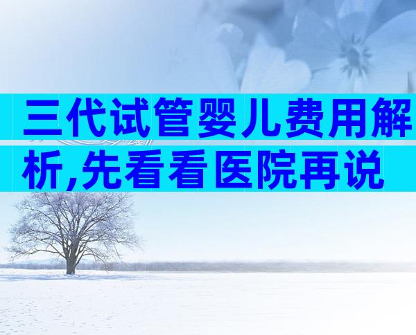 三代试管婴儿费用解析,先看看医院再说