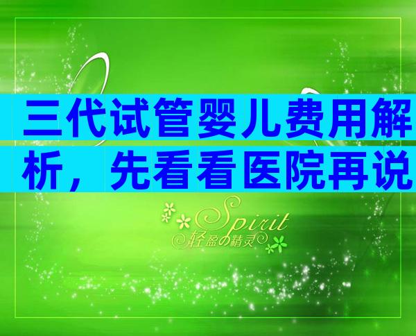 三代试管婴儿费用解析，先看看医院再说