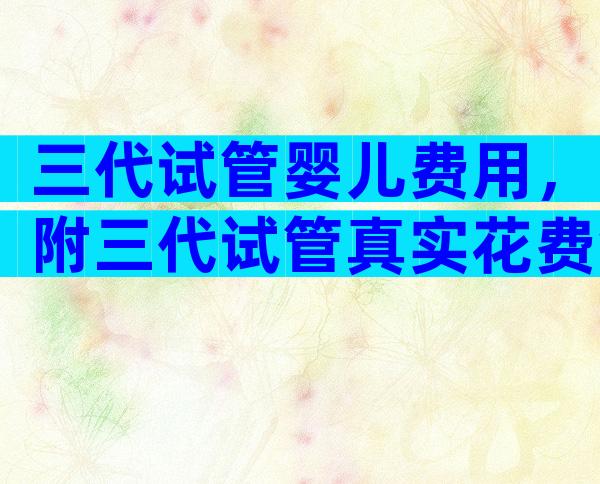 三代试管婴儿费用，附三代试管真实花费金额