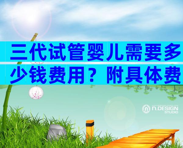三代试管婴儿需要多少钱费用？附具体费用一览！