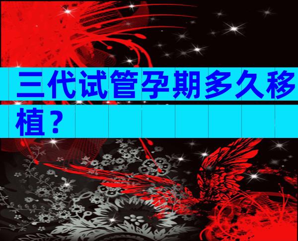 三代试管孕期多久移植？