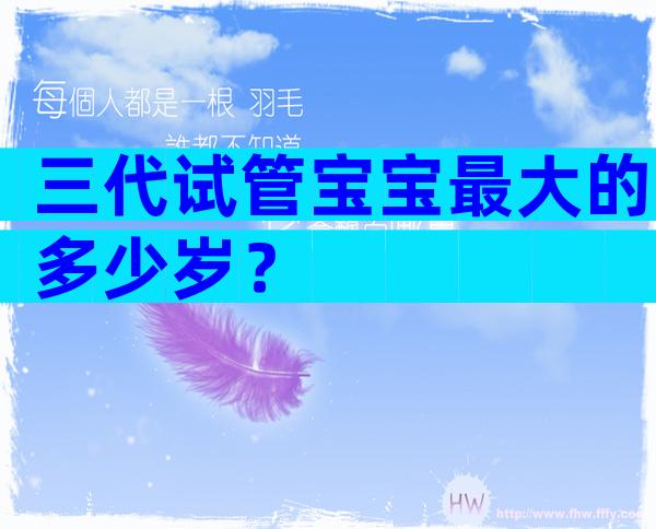 三代试管宝宝最大的多少岁？