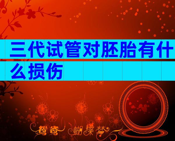 三代试管对胚胎有什么损伤