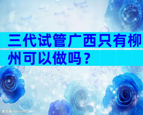 三代试管广西只有柳州可以做吗？