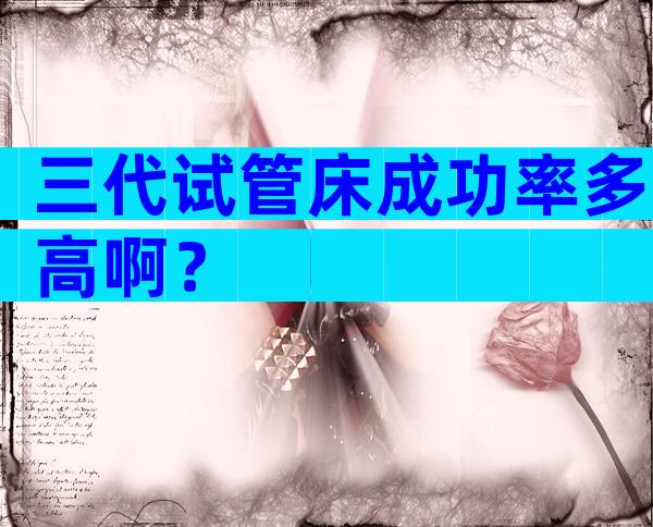 三代试管床成功率多高啊？