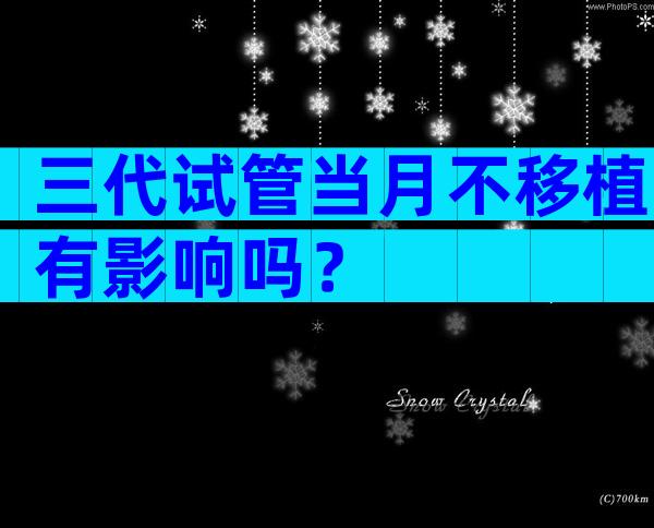三代试管当月不移植有影响吗？