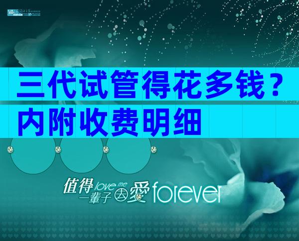 三代试管得花多钱？内附收费明细