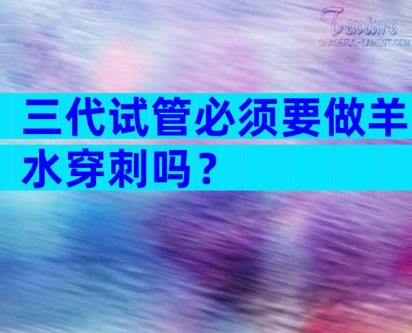 三代试管必须要做羊水穿刺吗？