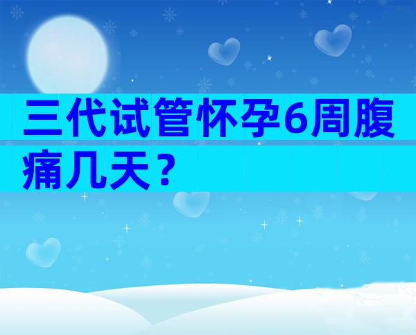 三代试管怀孕6周腹痛几天？