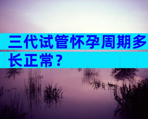 三代试管怀孕周期多长正常？