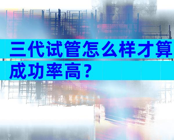 三代试管怎么样才算成功率高？