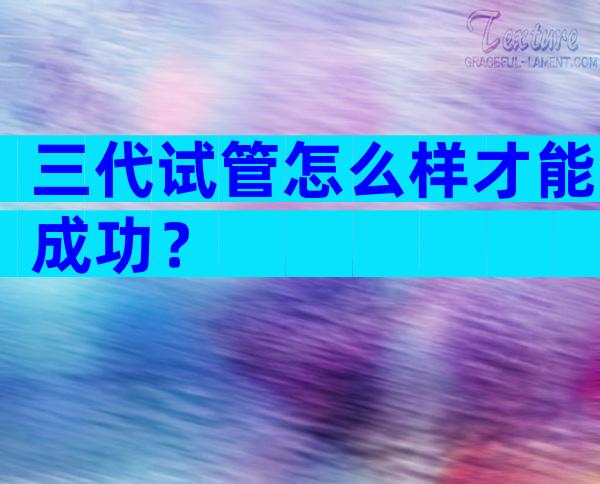 三代试管怎么样才能成功？