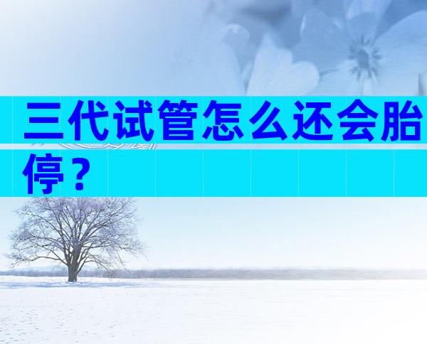 三代试管怎么还会胎停？