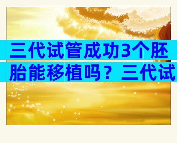 三代试管成功3个胚胎能移植吗？三代试管成功3个胚胎能移植吗？