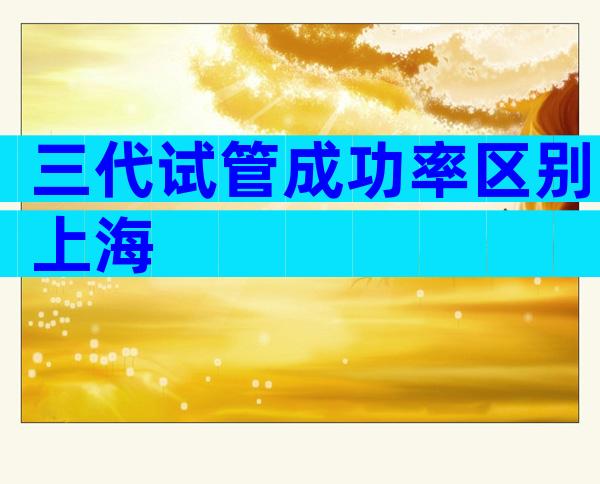 三代试管成功率区别上海