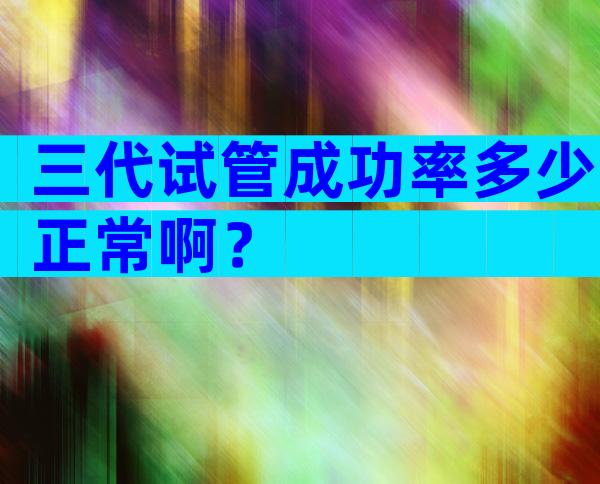 三代试管成功率多少正常啊？