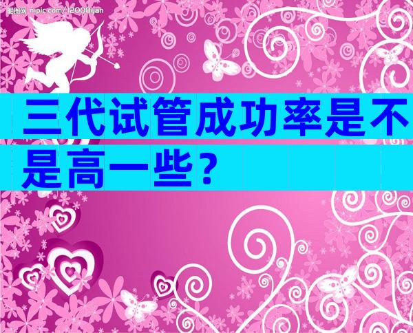 三代试管成功率是不是高一些？