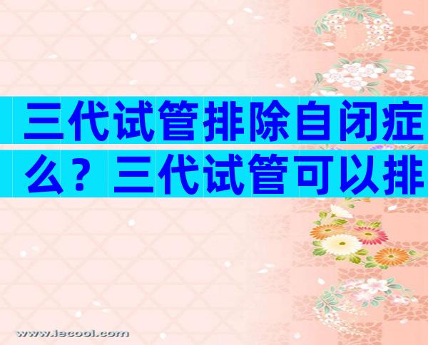 三代试管排除自闭症么？三代试管可以排除脑瘫吗？