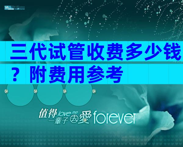 三代试管收费多少钱？附费用参考