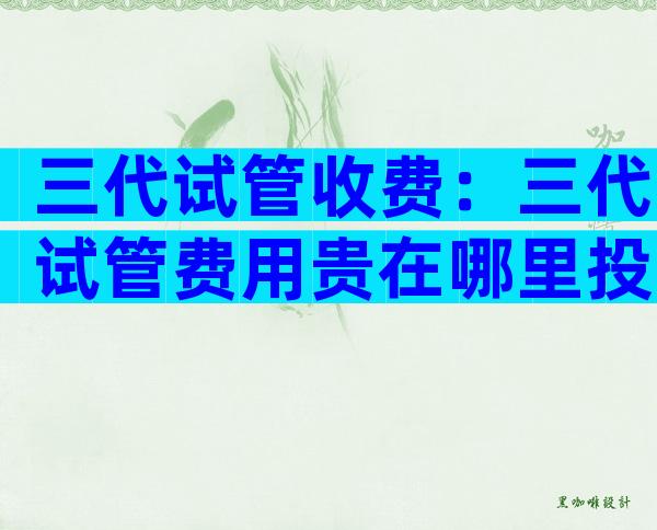 三代试管收费：三代试管费用贵在哪里投诉