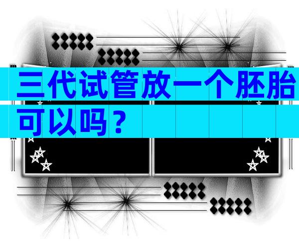 三代试管放一个胚胎可以吗？