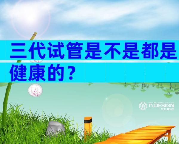 三代试管是不是都是健康的？