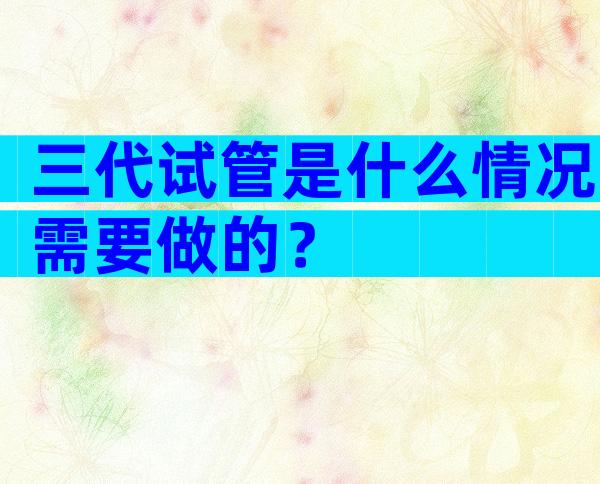 三代试管是什么情况需要做的？