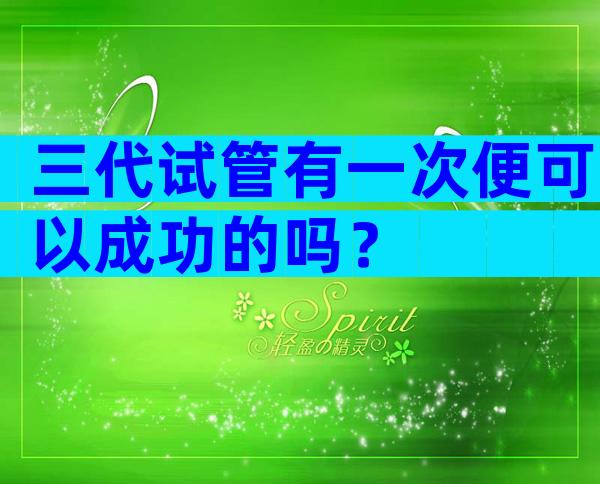 三代试管有一次便可以成功的吗？