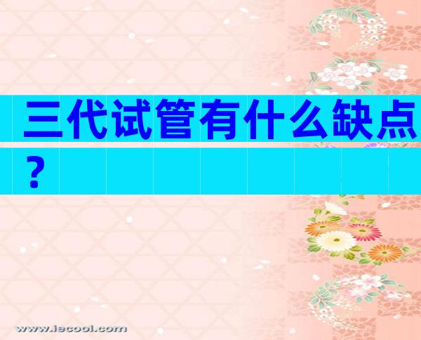 三代试管有什么缺点？
