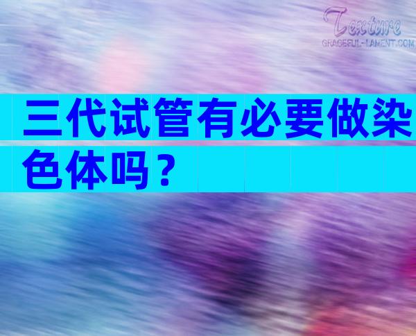 三代试管有必要做染色体吗？