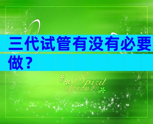 三代试管有没有必要做？
