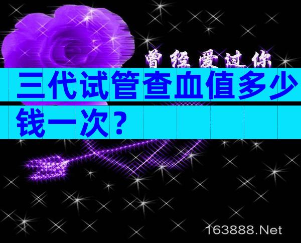 三代试管查血值多少钱一次？