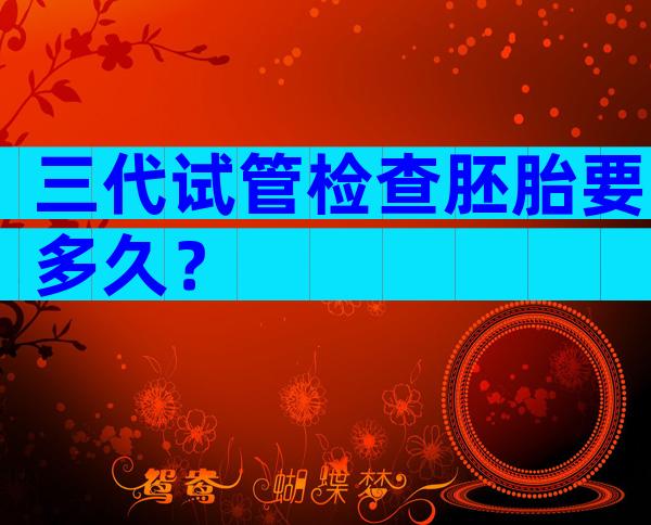 三代试管检查胚胎要多久？