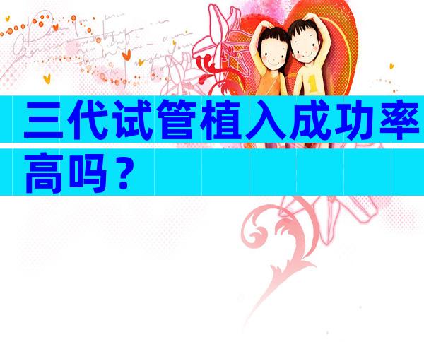 三代试管植入成功率高吗？