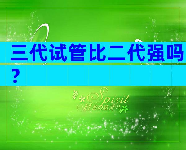 三代试管比二代强吗？