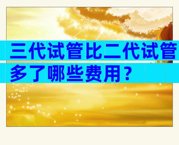三代试管比二代试管多了哪些费用？