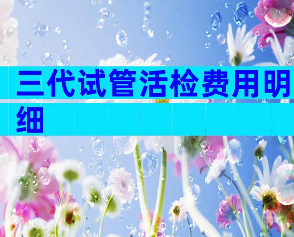 三代试管活检费用明细