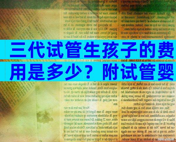 三代试管生孩子的费用是多少？附试管婴儿全流程费用！